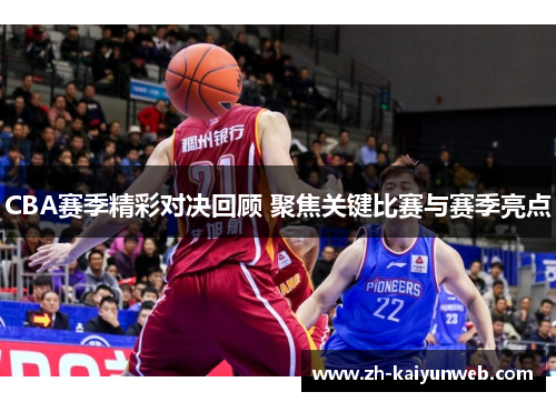 CBA赛季精彩对决回顾 聚焦关键比赛与赛季亮点