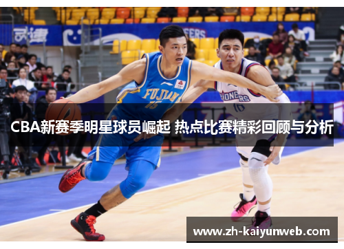 CBA新赛季明星球员崛起 热点比赛精彩回顾与分析