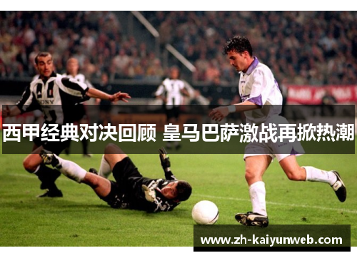 西甲经典对决回顾 皇马巴萨激战再掀热潮