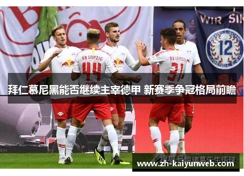 拜仁慕尼黑能否继续主宰德甲 新赛季争冠格局前瞻