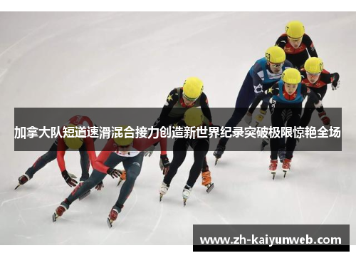 加拿大队短道速滑混合接力创造新世界纪录突破极限惊艳全场