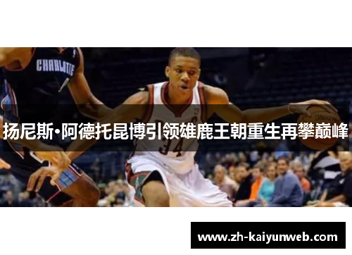 扬尼斯·阿德托昆博引领雄鹿王朝重生再攀巅峰