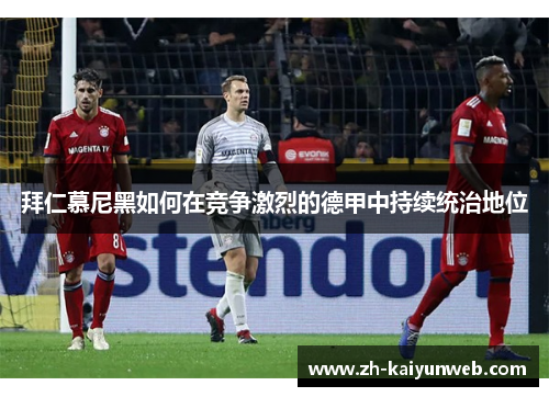拜仁慕尼黑如何在竞争激烈的德甲中持续统治地位