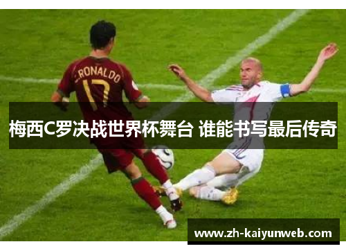 梅西C罗决战世界杯舞台 谁能书写最后传奇