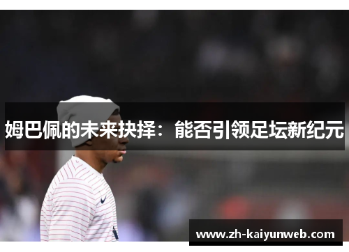 姆巴佩的未来抉择：能否引领足坛新纪元