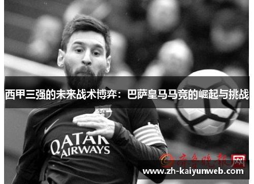 西甲三强的未来战术博弈：巴萨皇马马竞的崛起与挑战
