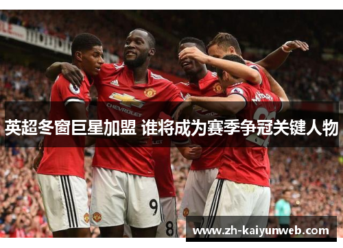 英超冬窗巨星加盟 谁将成为赛季争冠关键人物