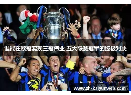 谁能在欧冠实现三冠伟业 五大联赛冠军的终极对决