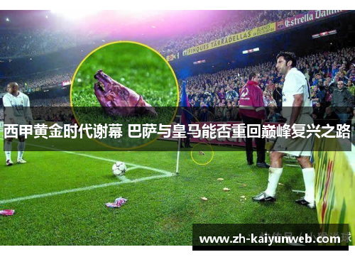 西甲黄金时代谢幕 巴萨与皇马能否重回巅峰复兴之路
