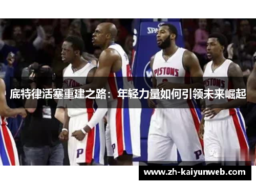 底特律活塞重建之路：年轻力量如何引领未来崛起