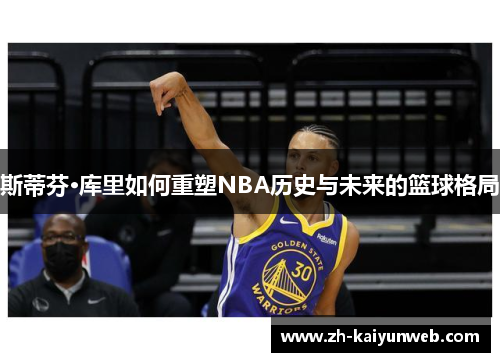 斯蒂芬·库里如何重塑NBA历史与未来的篮球格局