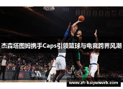 杰森塔图姆携手Caps引领篮球与电竞跨界风潮
