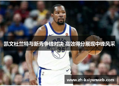 凯文杜兰特与新秀争锋对决 高效得分展现中锋风采