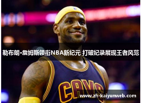勒布朗·詹姆斯领衔NBA新纪元 打破纪录展现王者风范