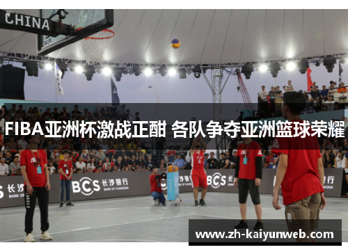 FIBA亚洲杯激战正酣 各队争夺亚洲篮球荣耀