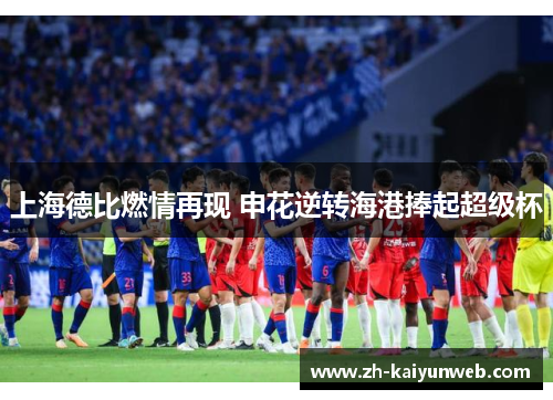 上海德比燃情再现 申花逆转海港捧起超级杯