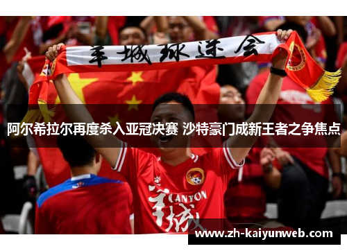 阿尔希拉尔再度杀入亚冠决赛 沙特豪门成新王者之争焦点