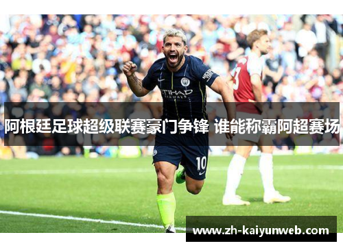 阿根廷足球超级联赛豪门争锋 谁能称霸阿超赛场