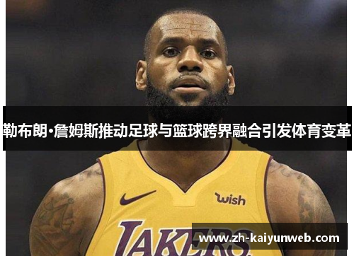 勒布朗·詹姆斯推动足球与篮球跨界融合引发体育变革