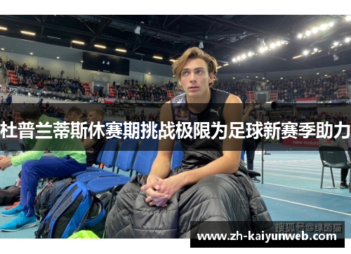 杜普兰蒂斯休赛期挑战极限为足球新赛季助力