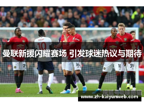 曼联新援闪耀赛场 引发球迷热议与期待