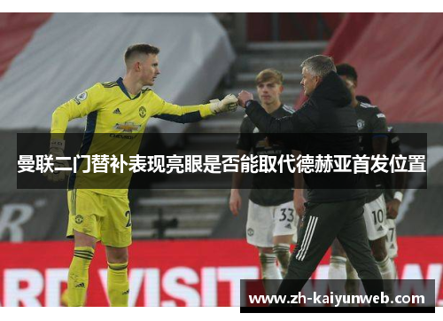 曼联二门替补表现亮眼是否能取代德赫亚首发位置