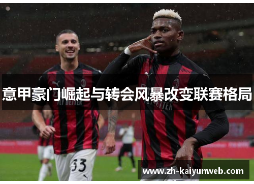 意甲豪门崛起与转会风暴改变联赛格局