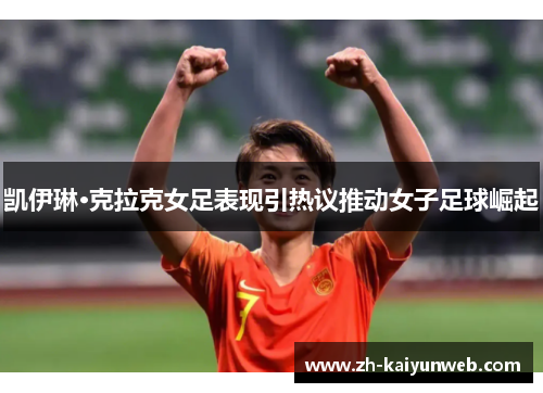 凯伊琳·克拉克女足表现引热议推动女子足球崛起
