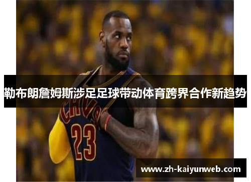 勒布朗詹姆斯涉足足球带动体育跨界合作新趋势
