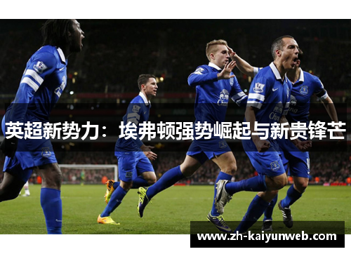 英超新势力：埃弗顿强势崛起与新贵锋芒
