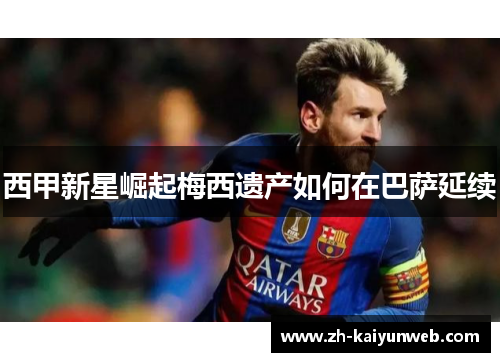 西甲新星崛起梅西遗产如何在巴萨延续