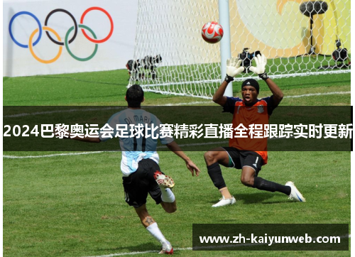 2024巴黎奥运会足球比赛精彩直播全程跟踪实时更新 2024巴黎奥运会足球比赛精彩直播全程跟踪实时更新